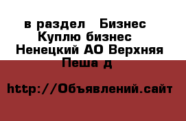  в раздел : Бизнес » Куплю бизнес . Ненецкий АО,Верхняя Пеша д.